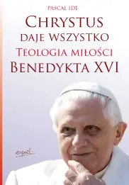 Chrystus daje wszystko. Teologia miłości Benedykta XVI