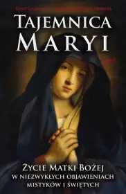 Tajemnica Maryi. Życie matki Bożej w niezwykłych objawieniach mistyków i świętych.