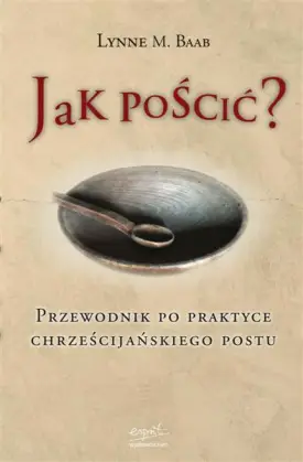 Jak pościć? Przewodnik po praktyce chrześcijańskiego postu